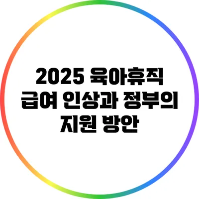 2025 육아휴직 급여 인상과 정부의 지원 방안