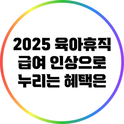 2025 육아휴직 급여 인상으로 누리는 혜택은?