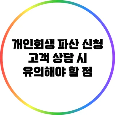 개인회생 파산 신청 고객 상담 시 유의해야 할 점