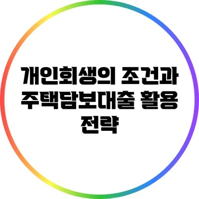 개인회생의 조건과 주택담보대출 활용 전략