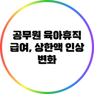 공무원 육아휴직 급여, 상한액 인상 변화