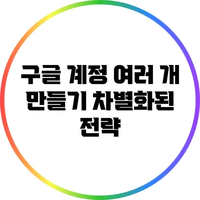 구글 계정 여러 개 만들기: 차별화된 전략