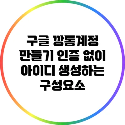 구글 깡통계정 만들기: 인증 없이 아이디 생성하는 구성요소