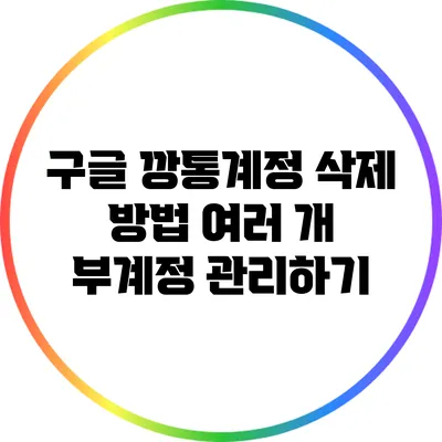 구글 깡통계정 삭제 방법: 여러 개 부계정 관리하기