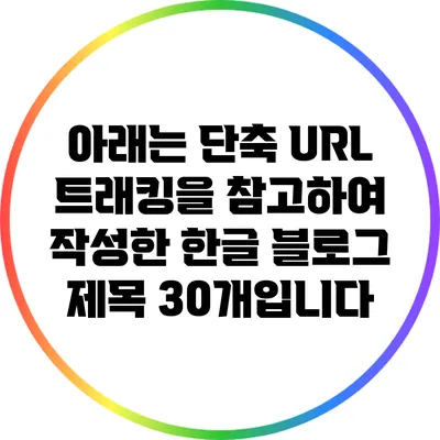 아래는 단축 URL 트래킹을 참고하여 작성한 한글 블로그 제목 30개입니다: