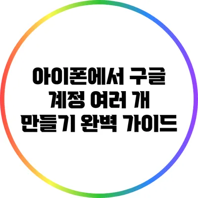 아이폰에서 구글 계정 여러 개 만들기: 완벽 가이드