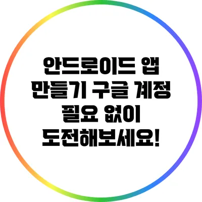 안드로이드 앱 만들기: 구글 계정 필요 없이 도전해보세요!