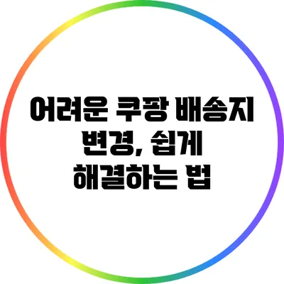 어려운 쿠팡 배송지 변경, 쉽게 해결하는 법