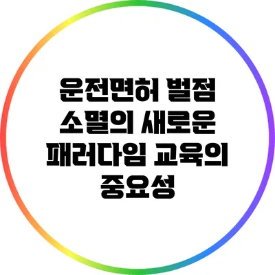 운전면허 벌점 소멸의 새로운 패러다임: 교육의 중요성