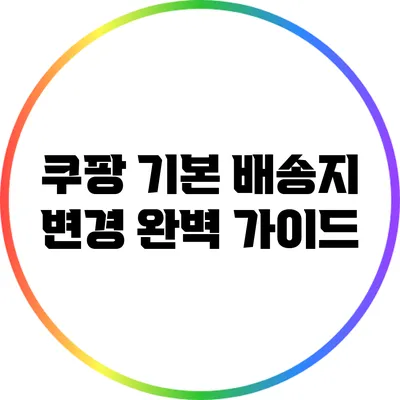 쿠팡 기본 배송지 변경 완벽 가이드