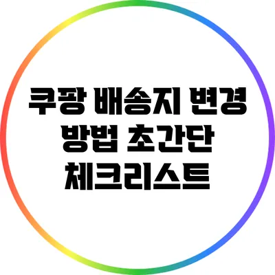 쿠팡 배송지 변경 방법: 초간단 체크리스트