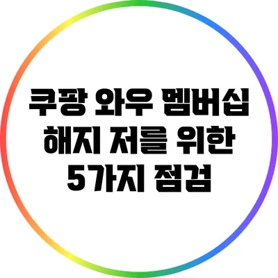 쿠팡 와우 멤버십 해지 저를 위한 5가지 점검