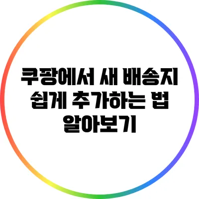 쿠팡에서 새 배송지 쉽게 추가하는 법 알아보기