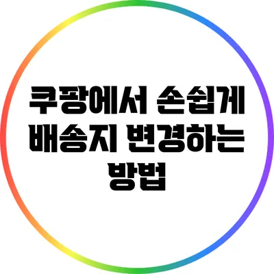 쿠팡에서 손쉽게 배송지 변경하는 방법