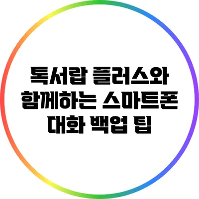 톡서랍 플러스와 함께하는 스마트폰 대화 백업 팁