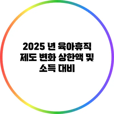 2025 년 육아휴직 제도 변화: 상한액 및 소득 대비