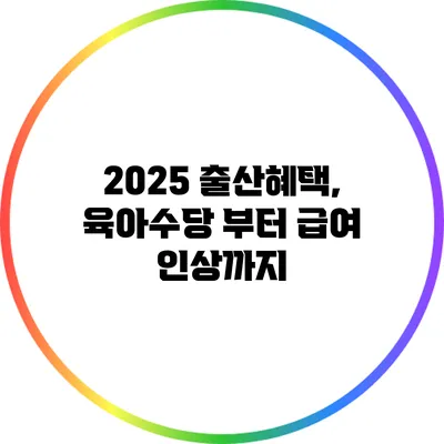 2025 출산혜택, 육아수당 부터 급여 인상까지