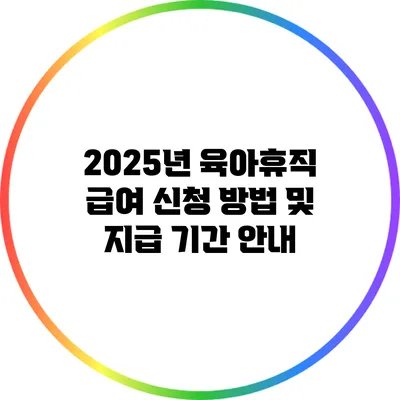 2025년 육아휴직 급여 신청 방법 및 지급 기간 안내