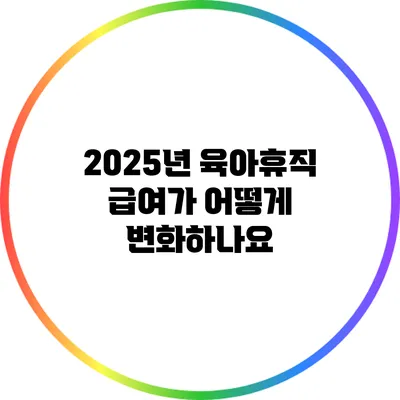 2025년 육아휴직 급여가 어떻게 변화하나요?