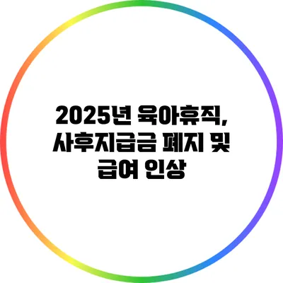 2025년 육아휴직, 사후지급금 폐지 및 급여 인상