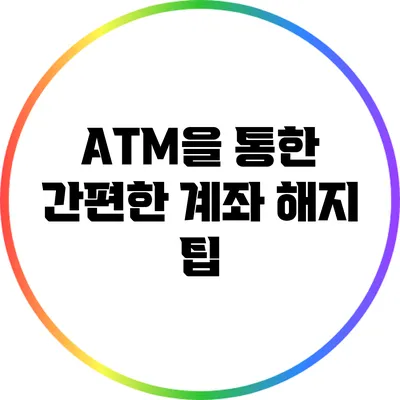 ATM을 통한 간편한 계좌 해지 팁