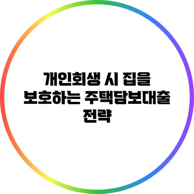 개인회생 시 집을 보호하는 주택담보대출 전략