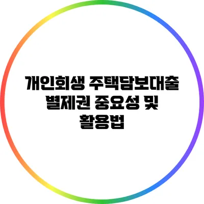 개인회생 주택담보대출 별제권 중요성 및 활용법