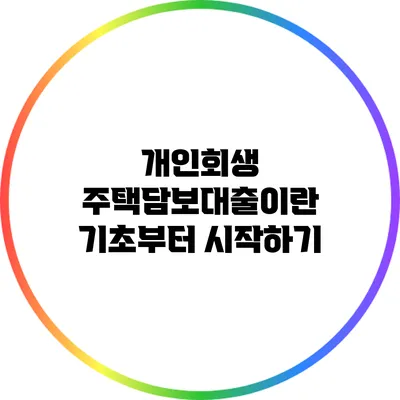 개인회생 주택담보대출이란? 기초부터 시작하기