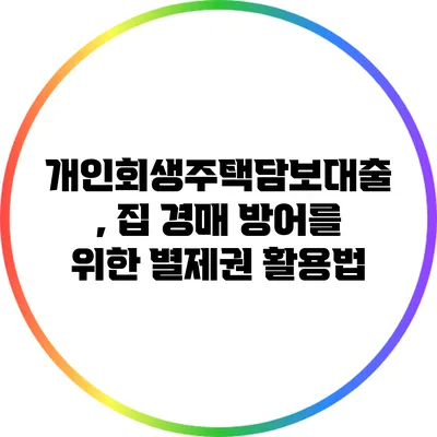 개인회생주택담보대출, 집 경매 방어를 위한 별제권 활용법