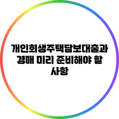 개인회생주택담보대출과 경매: 미리 준비해야 할 사항