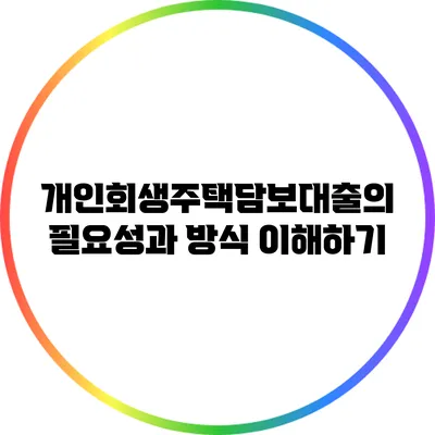 개인회생주택담보대출의 필요성과 방식 이해하기