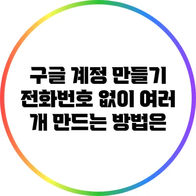 구글 계정 만들기: 전화번호 없이 여러 개 만드는 방법은?