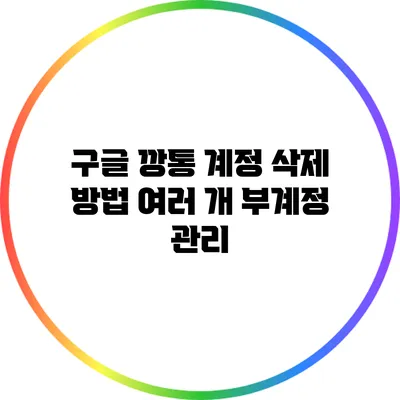 구글 깡통 계정 삭제 방법: 여러 개 부계정 관리