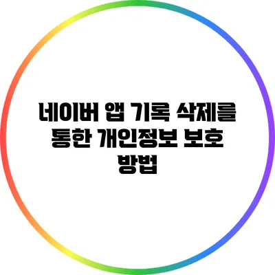 네이버 앱 기록 삭제를 통한 개인정보 보호 방법