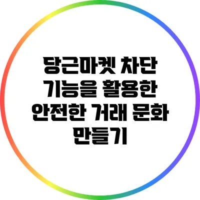 당근마켓 차단 기능을 활용한 안전한 거래 문화 만들기