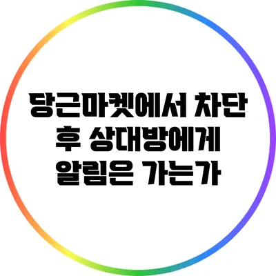 당근마켓에서 차단 후 상대방에게 알림은 가는가?