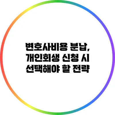 변호사비용 분납, 개인회생 신청 시 선택해야 할 전략
