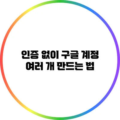 인증 없이 구글 계정 여러 개 만드는 법
