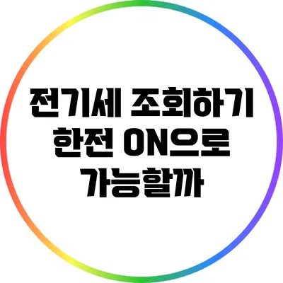 전기세 조회하기: 한전 ON으로 가능할까?