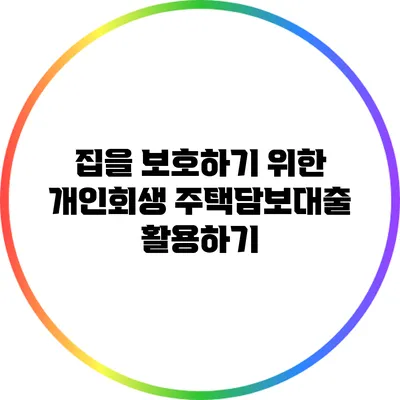 집을 보호하기 위한 개인회생 주택담보대출 활용하기