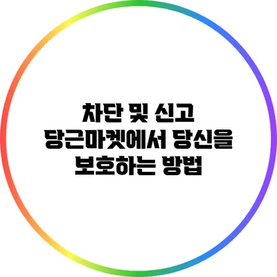 차단 및 신고: 당근마켓에서 당신을 보호하는 방법