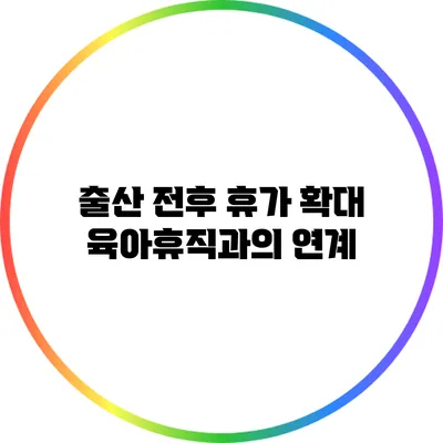 출산 전후 휴가 확대: 육아휴직과의 연계