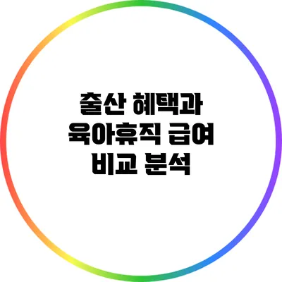 출산 혜택과 육아휴직 급여 비교 분석