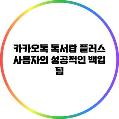 카카오톡 톡서랍 플러스 사용자의 성공적인 백업 팁
