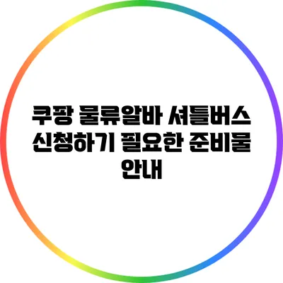 쿠팡 물류알바 셔틀버스 신청하기: 필요한 준비물 안내