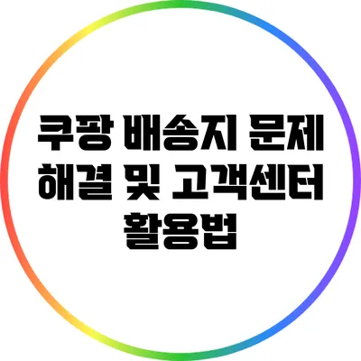 쿠팡 배송지 문제 해결 및 고객센터 활용법