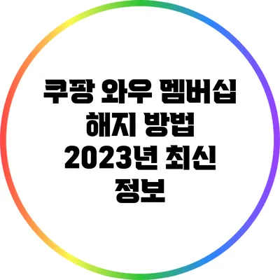 쿠팡 와우 멤버십 해지 방법: 2023년 최신 정보