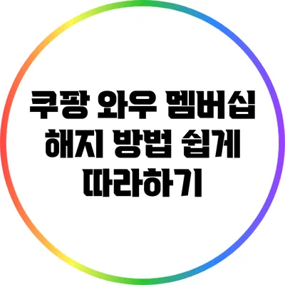 쿠팡 와우 멤버십 해지 방법: 쉽게 따라하기