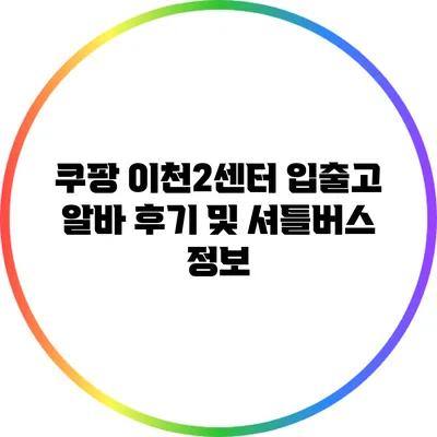 쿠팡 이천2센터 입출고 알바 후기 및 셔틀버스 정보