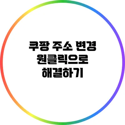 쿠팡 주소 변경: 원클릭으로 해결하기